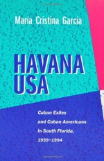 Havana USA: Cuban Exiles and Cuban Americans in South Florida, 1959-1994 - Maria Cristina Garcia