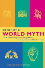 Dictionary of World Myth: An A-Z Reference Guide to Gods, Goddesses, Heroes, Heroines and Fabulous Beasts - Roy Willis