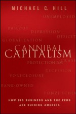 Cannibal Capitalism: How Big Business and The Feds Are Ruining America - Michael C. Hill