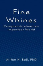 Fine Whines: Complaints about an Imperfect World - Arthur H. Bell