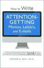 How to Write Attention-getting Memos, Letters, and E-mails - Arthur H. Bell