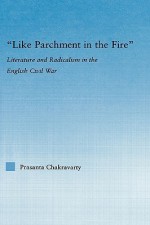 Like Parchment in the Fire: Literature and Radicalism in the English Civil War - Prasanta Chakravarty