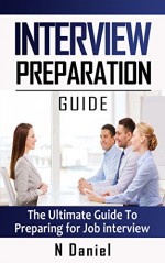 Interview Preparation Guide: The Ultimate Guide To Preparing For Job Interviews - N Daniel