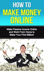 How to Make Money Online: Make Passive Income Online and Work From Home to Make Your First Million! (How to Get Rich (online marketing, making money online, ... money online, kindle marketing) Book 1) - Make Money Online