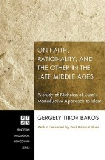 On Faith, Rationality, and the Other in the Late Middle Ages: A Study of Nicholas of Cusa's Manuductive Approach to Islam - Gergely Tibor Bakos, Paul Richard Blum