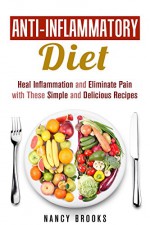 Anti-Inflammatory Diet: Heal Inflammation and Eliminate Pain with These Simple and Delicious Recipes (Healthy Living Cookbook) - Nancy Brooks