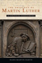 The Theology of Martin Luther: A Critical Assessment - Hans-Martin Barth