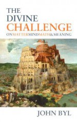 Divine Challenge: On Matter, Mind, Math & Meaning - John Byl