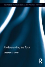 Understanding the Tacit (Routledge Studies in Social and Political Thought) - Stephen P. Turner