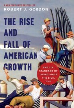 The Rise and Fall of American Growth: The U.S. Standard of Living since the Civil War (The Princeton Economic History of the Western World) - Robert J. Gordon, Robert J. Gordon