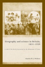 Geography and Science in Britain, 1831-1939: A Study of the British Association for the Advancement of Science - Charles W.J. Withers