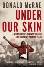 Under Our Skin: A White Family's Journey Through South Africa's Darkest Years. Donald McRae - Donald McRae