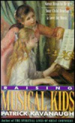 Raising Musical Kids: Great Ideas to Help Your Child Develop a Love for Music - Patrick Kavanaugh