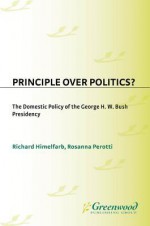 Principle Over Politics?: The Domestic Policy of the George H. W. Bush Presidency - Rosanna Perotti