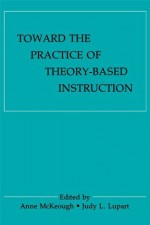 Toward the Practice of Theory-Based Instruction: Current Cognitive Theories and Their Educational Promise - Anne McKeough, Judy Lee Lupart