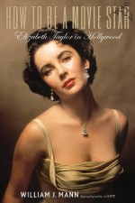 How to Be a Movie Star: Elizabeth Taylor in Hollywood - William J. Mann