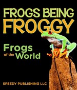 Frogs Being Froggy (Frogs of the World) - Speedy Publishing