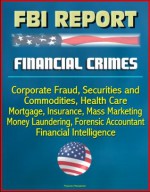 FBI Report: Financial Crimes, Corporate Fraud, Securities and Commodities, Health Care, Mortgage, Insurance, Mass Marketing, Money Laundering, Forensic Accountant, Financial Intelligence - Federal Bureau of Investigation (FBI), U.S. Government