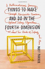 Things to Make and Do in the Fourth Dimension: A Mathematician's Journey Through Narcissistic Numbers, Optimal Dating Algorithms, at Least Two Kinds of Infinity, and More - Matt Parker