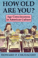 How Old Are You?: Age Consciousness in American Culture - Howard P. Chudacoff