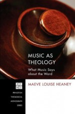 Music as Theology: What Music Says about the Word (Princeton Theological Monograph Series) - Maeve Louise Heaney, Jeremy S. Begbie