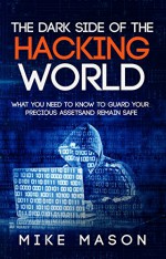 The Dark Side of the Hacking World: What You Need to Know to Guard Your Precious Assets and Remain Safe - Mike Mason