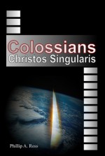 Colossians -- Christos Singularis - Phillip A. Ross