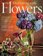 Decorating with Flowers: A Stunning Ideas Book for All Occasions - Luca Invernizzi Tettoni, Roberto Caballero, Elizabeth V. Reyes