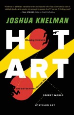 Hot Art: Chasing Thieves and Detectives Through the Secret World of Stolen Art - Joshua Knelman