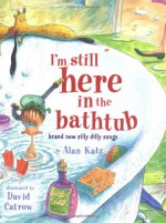 I'm Still Here in the Bathtub: Brand New Silly Dilly Songs - Alan Katz, David Catrow