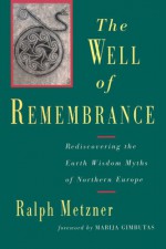 Well of Remembrance: Rediscovering the Earth Wisdom Myths of Northern Europe - Ralph Metzner