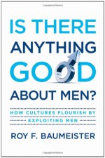 Is There Anything Good About Men?: How Cultures Flourish by Exploiting Men - Roy F. Baumeister