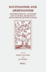 Socinianism And Arminianism: Antitrinitarians, Calvinists And Cultural Exchange In Seventeenth Century Europe - Martin Mulsow