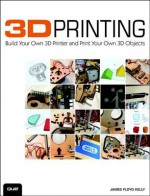 3D Printing: Build Your Own 3D Printer and Print Your Own 3D Objects - James Floyd Kelly