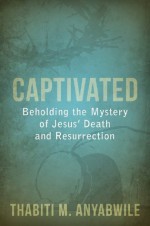 Captivated: Beholding the Mystery of Jesus' Death and Resurrection - Thabiti Anyabwile