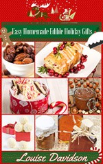 Easy Homemade Edible Holiday Gifts: Homemade Gifts in Jars, Candies, Bars, Sauces, Syrups, Breads, Nuts, Liqueurs and More - Louise Davidson