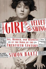 The Girl on the Velvet Swing: Sex, Murder, and Madness at the Dawn of the Twentieth Century - Simon Baatz