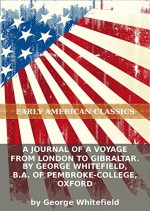 A journal of a voyage from London to Gibraltar. By George Whitefield, B.A. Of Pembroke-College, Oxford - George Whitefield, Eternity Ebooks