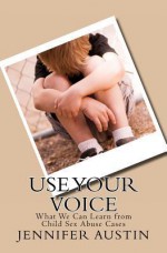 Use Your Voice: What We Can Learn from Child Sex Abuse Cases: Real Stories from Those Who Have Been Abused and How They Are Able to Mo - Jennifer Austin