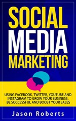 Social Media Marketing: Using Facebook, Twitter, Youtube, Instagram And Tumblr To Grow Your Business, Be Successful And Boost Your Sales (Social Media ... Strategies, Social Media Influence) - Jason Roberts