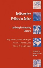 Deliberative Politics in Action: Analyzing Parliamentary Discourse - Jürg Steiner, André Bächtiger, Marco R. Steenbergen, Markus Spörndli