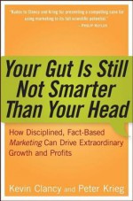 Your Gut Is Still Not Smarter Than Your Head: How Disciplined, Fact-Based Marketing Can Drive Extraordinary Growth and Profits - Kevin Clancy, Peter Krieg