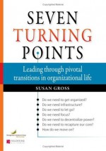 Seven Turning Points: Leading Through Pivotal Transitions in Organizational Life - Susan Gross