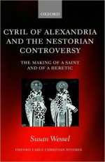 Cyril of Alexandria and the Nestorian Controversy: The Making of a Saint and of a Heretic: The Making of a Saint and of a Heretic - Susan Wessel