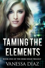 Taming the Elements: Book One of the Hero High Trilogy: A Young Adult Fantasy Novel, Featuring Beings with Supernatural Powers and More!! - Vanessa Diaz