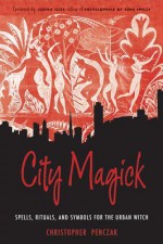 City Magick: Spells, Rituals, and Symbols for the Urban Witch - Christopher Penczak, Judika Illes