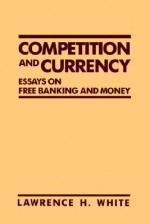 Competition and Currency: Essays on Free Banking and Money - Lawrence H. White