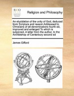 An elucidation of the unity of God, deduced from Scripture and reason Addressed to Christians of all denominations fourth ed, improved and enlarged To which is subjoined, A letter from the author, to the Archibishop of Canterbury second ed - James Gifford