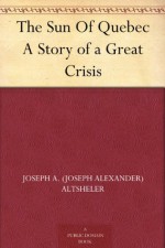 The Sun Of Quebec A Story of a Great Crisis - Joseph A. (Joseph Alexander) Altsheler