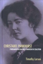 Christabel Pankhurst: Fundamentalism and Feminism in Coalition - Timothy Larsen